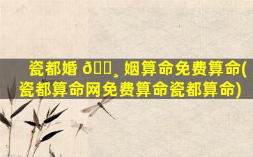 瓷都婚 🕸 姻算命免费算命(瓷都算命网免费算命瓷都算命)